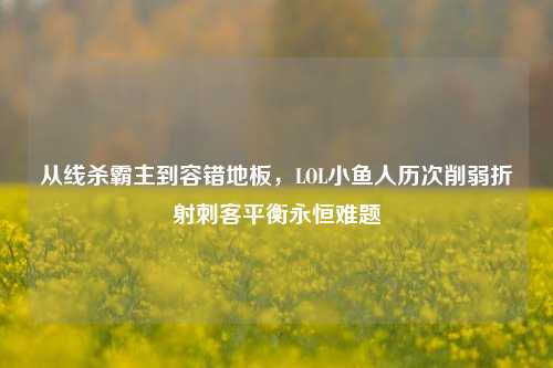 从线杀霸主到容错地板,LOL小鱼人历次削弱折射刺客平衡永恒难题