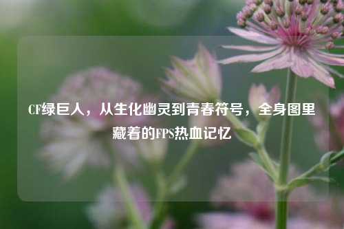 CF绿巨人,从生化幽灵到青春符号,全身图里藏着的FPS热血记忆