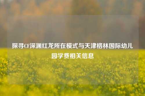 探寻CF深渊红龙所在模式与天津格林国际幼儿园学费相关信息