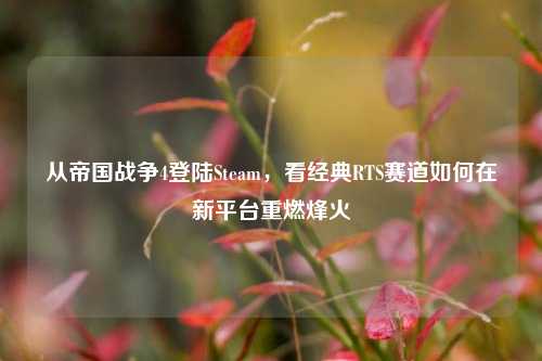 从帝国战争4登陆Steam,看经典RTS赛道如何在新平台重燃烽火