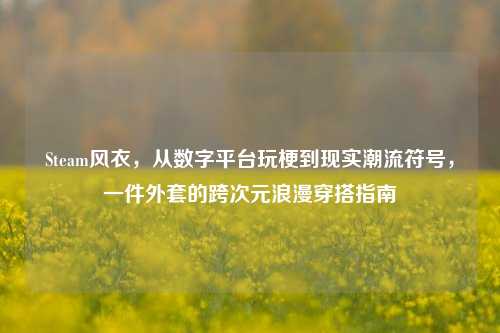 Steam风衣，从数字平台玩梗到现实潮流符号，一件外套的跨次元浪漫穿搭指南