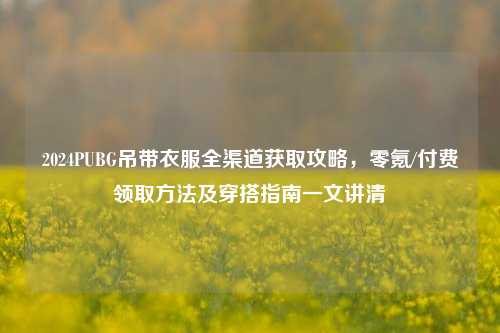2024PUBG吊带衣服全渠道获取攻略,零氪/付费领取方法及穿搭指南一文讲清