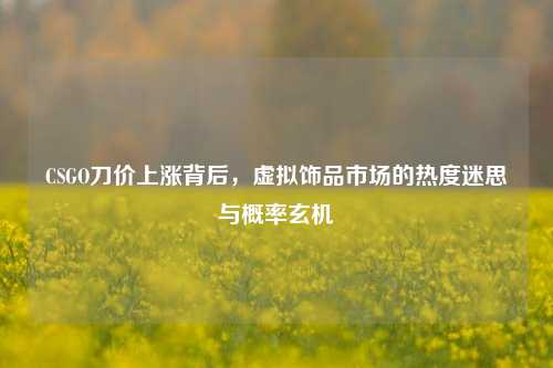 CSGO刀价上涨背后,虚拟饰品市场的热度迷思与概率玄机
