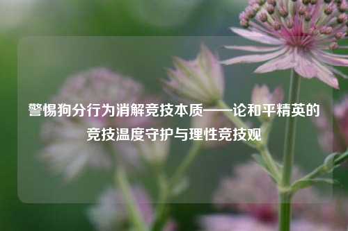 警惕狗分行为消解竞技本质——论和平精英的竞技温度守护与理性竞技观