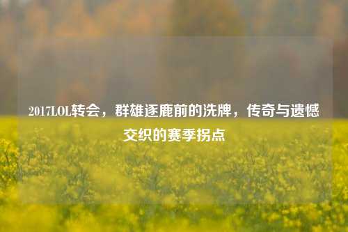 2017LOL转会,群雄逐鹿前的洗牌,传奇与遗憾交织的赛季拐点