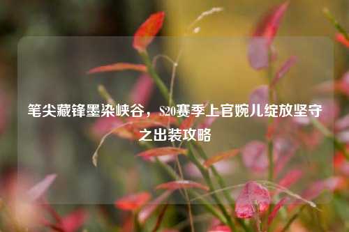 笔尖藏锋墨染峡谷，S20赛季上官婉儿绽放坚守之出装攻略
