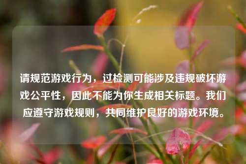 请规范游戏行为,过检测可能涉及违规破坏游戏公平性,因此不能为你生成相关标题。我们应遵守游戏规则,共同维护良好的游戏环境。