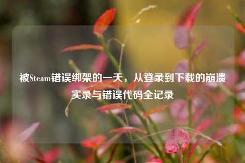 被Steam错误绑架的一天，从登录到下载的崩溃实录与错误代码全记录