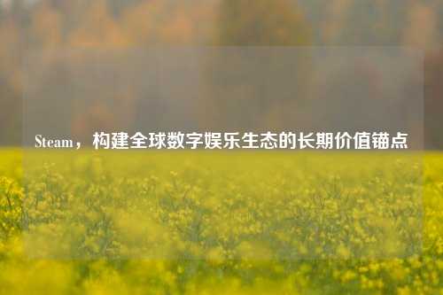 Steam,构建全球数字娱乐生态的长期价值锚点