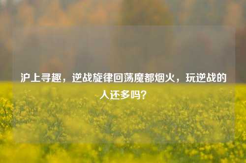 沪上寻趣，逆战旋律回荡魔都烟火，玩逆战的人还多吗？