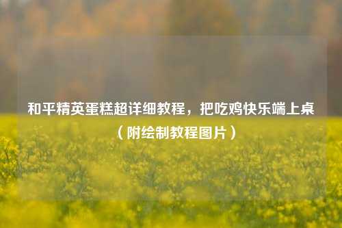 和平精英蛋糕超详细教程,把吃鸡快乐端上桌(附绘制教程图片)