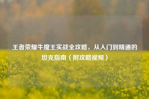 王者荣耀牛魔王实战全攻略，从入门到精通的坦克指南（附攻略视频）