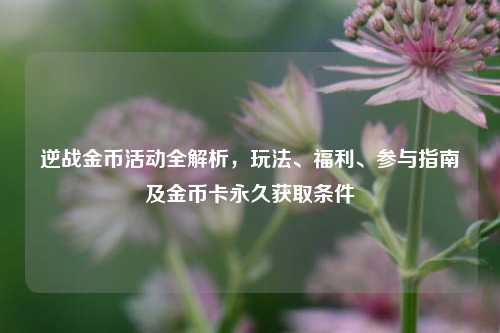 逆战金币活动全解析,玩法、福利、参与指南及金币卡永久获取条件