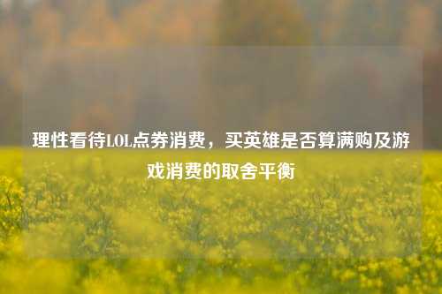 理性看待LOL点券消费，买英雄是否算满购及游戏消费的取舍平衡