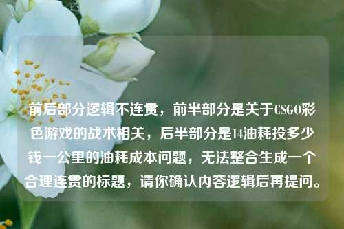 前后部分逻辑不连贯，前半部分是关于CSGO彩色游戏的战术相关，后半部分是14油耗投多少钱一公里的油耗成本问题，无法整合生成一个合理连贯的标题，请你确认内容逻辑后再提问。