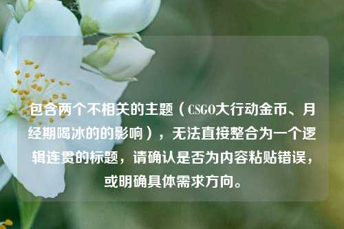 包含两个不相关的主题（CSGO大行动金币、月经期喝冰的的影响），无法直接整合为一个逻辑连贯的标题，请确认是否为内容粘贴错误，或明确具体需求方向。