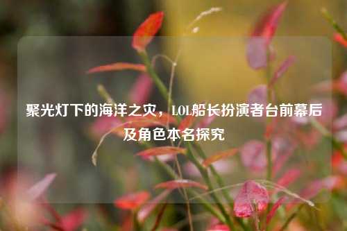 聚光灯下的海洋之灾，LOL船长扮演者台前幕后及角色本名探究