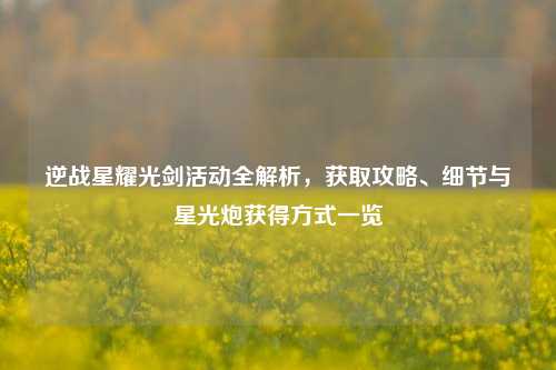 逆战星耀光剑活动全解析,获取攻略、细节与星光炮获得方式一览