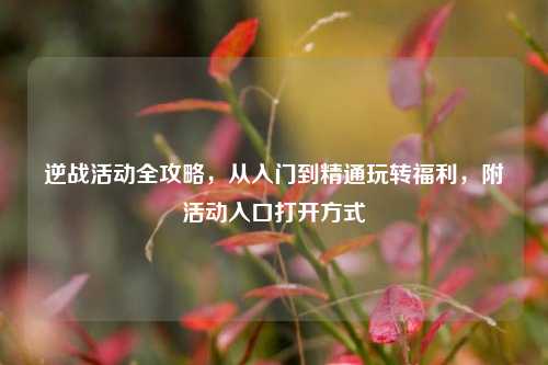 逆战活动全攻略，从入门到精通玩转福利，附活动入口打开方式
