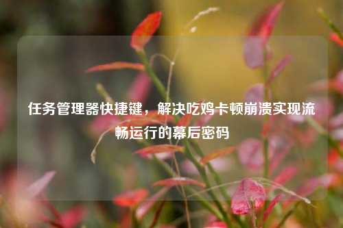 任务管理器快捷键，解决吃鸡卡顿崩溃实现流畅运行的幕后密码