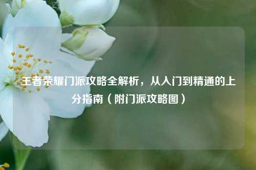 王者荣耀门派攻略全解析，从入门到精通的上分指南（附门派攻略图）