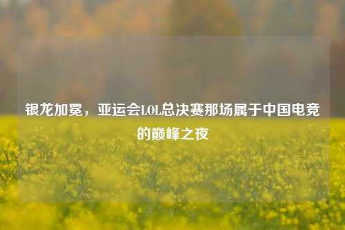 银龙加冕，亚运会LOL总决赛那场属于中国电竞的巅峰之夜