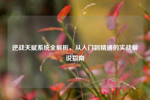 逆战天赋系统全解析，从入门到精通的实战解说指南