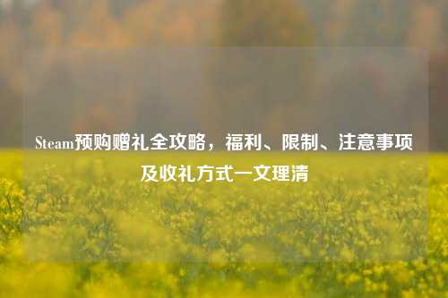Steam预购赠礼全攻略，福利、限制、注意事项及收礼方式一文理清