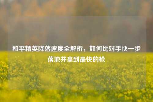 和平精英降落速度全解析，如何比对手快一步落地并拿到最快的枪