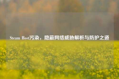 Steam Host污染，隐蔽网络威胁解析与防护之道