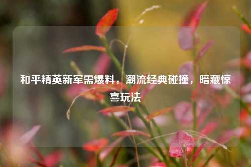 和平精英新军需爆料，潮流经典碰撞，暗藏惊喜玩法