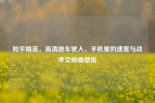 和平精英，高清跑车驶入，手机里的速度与战术交响曲壁纸