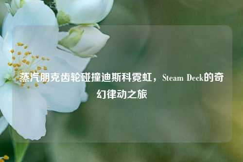 蒸汽朋克齿轮碰撞迪斯科霓虹，Steam Deck的奇幻律动之旅
