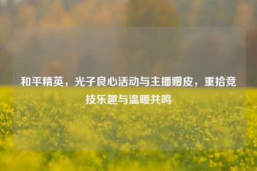 和平精英，光子良心活动与主播赠皮，重拾竞技乐趣与温暖共鸣