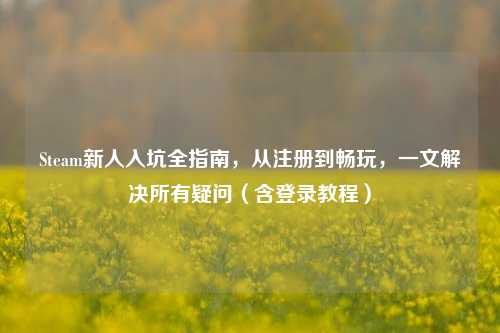 Steam新人入坑全指南，从注册到畅玩，一文解决所有疑问（含登录教程）