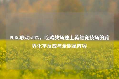 PUBG联动APEX，吃鸡战场撞上英雄竞技场的跨界化学反应与全明星阵容