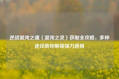 逆战混沌之魂（混沌之灵）获取全攻略，多种途径助你解锁强力道具