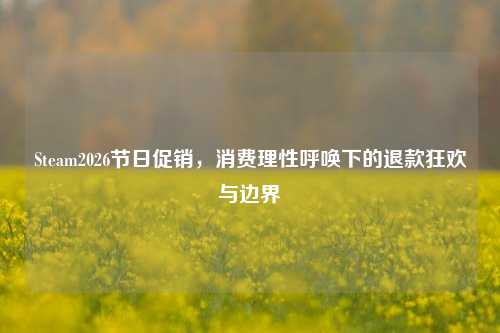 Steam2026节日促销，消费理性呼唤下的退款狂欢与边界
