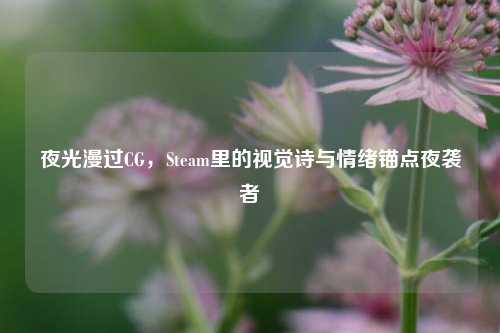 夜光漫过CG,Steam里的视觉诗与情绪锚点夜袭者