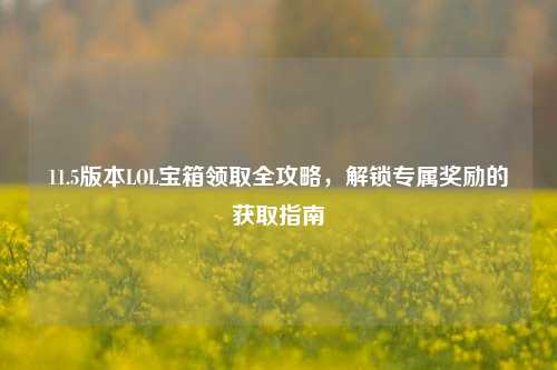 11.5版本LOL宝箱领取全攻略,解锁专属奖励的获取指南