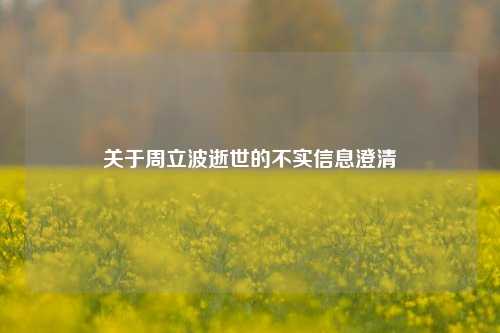 关于周立波逝世的不实信息澄清