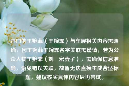 巷口的王婉菲(王婉霏)与车展相关内容需明确,因王婉菲王婉霏名字关联需谨慎,若为公众人物王婉霏(刘畊宏妻子),需确保信息准确,避免错误关联,故暂无法直接生成合适标题,建议核实具体内容后再尝试。
