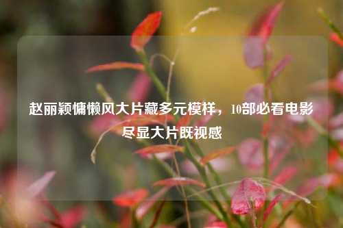 赵丽颖慵懒风大片藏多元模样，10部必看电影尽显大片既视感