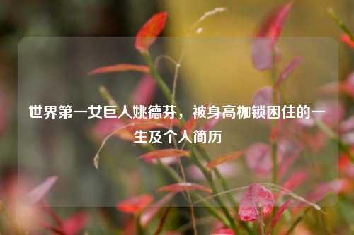世界第一女巨人姚德芬,被身高枷锁困住的一生及个人简历