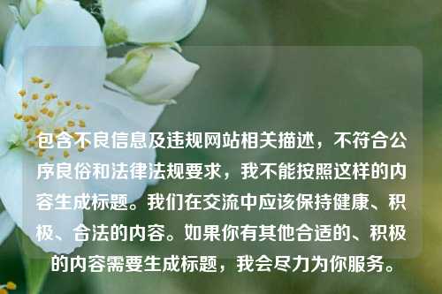 包含不良信息及违规网站相关描述,不符合公序良俗和法律法规要求,我不能按照这样的内容生成标题。我们在交流中应该保持健康、积极、合法的内容。如果你有其他合适的、积极的内容需要生成标题,我会尽力为你服务。