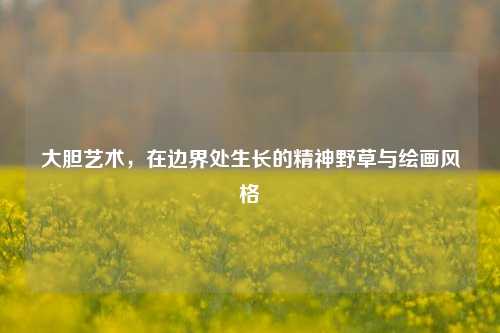 大胆艺术,在边界处生长的精神野草与绘画风格