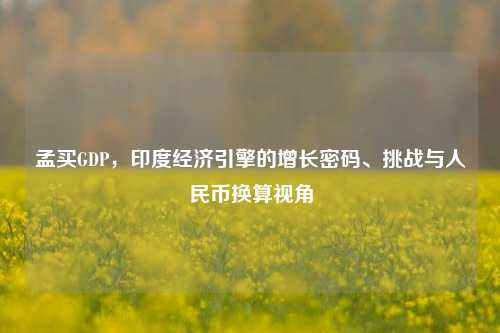 孟买GDP,印度经济引擎的增长密码、挑战与人民币换算视角