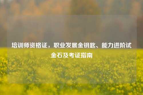 培训师资格证,职业发展金钥匙、能力进阶试金石及考证指南