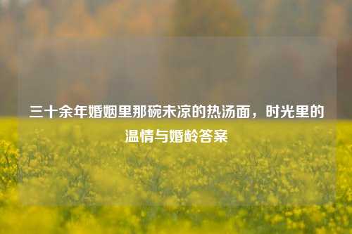 三十余年婚姻里那碗未凉的热汤面，时光里的温情与婚龄答案
