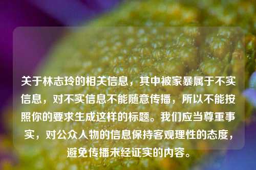 关于林志玲的相关信息,其中被家暴属于不实信息,对不实信息不能随意传播,所以不能按照你的要求生成这样的标题。我们应当尊重事实,对公众人物的信息保持客观理性的态度,避免传播未经证实的内容。